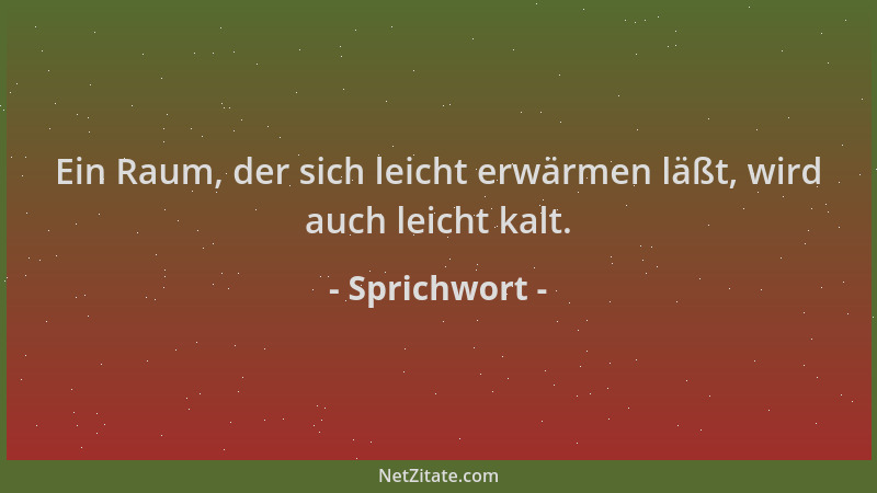 Sprichwort - Ein Raum, der sich leicht erwärmen läßt, wird auch leicht kalt....