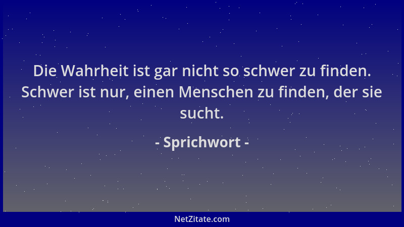 Sprichwort - Die Wahrheit ist gar nicht so schwer zu finden. Schwer ist nur, einen Menschen zu finden, der sie sucht....