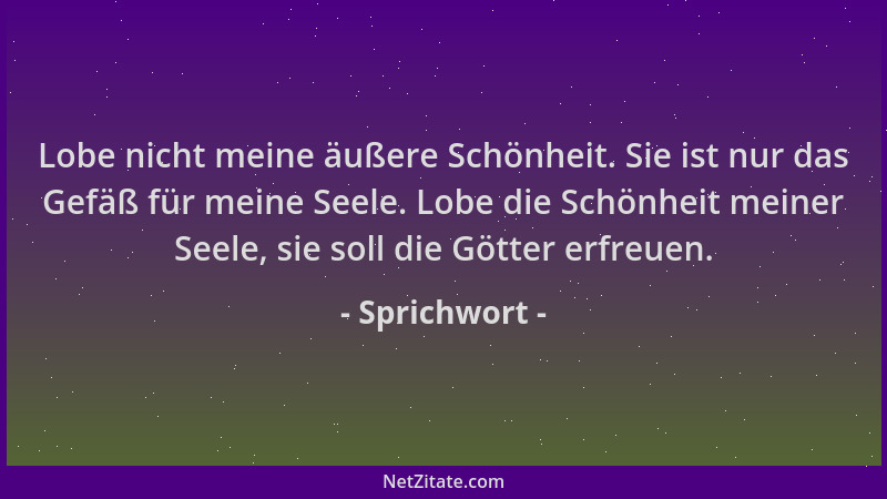 Sprichwort - Lobe nicht meine äußere Schönheit. Sie ist nur das Gefäß für meine Seele. Lobe die Schönheit meiner Seele, sie...
