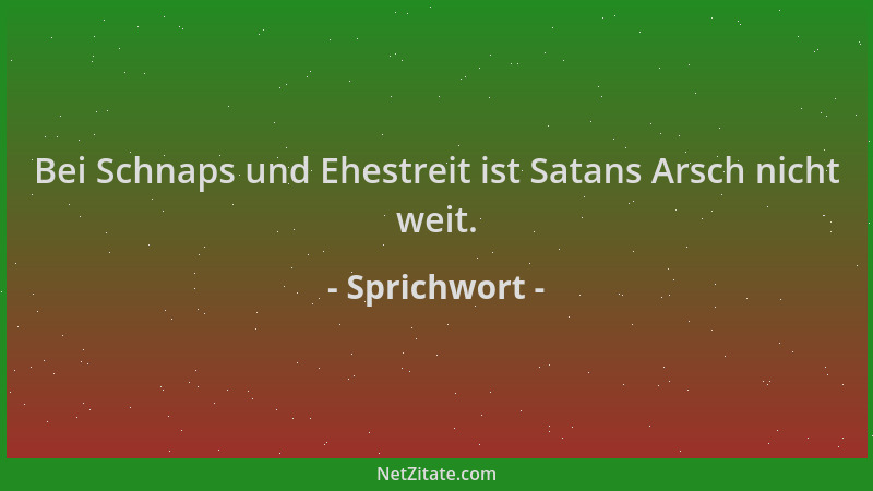 Sprichwort - Bei Schnaps und Ehestreit ist Satans Arsch nicht weit....