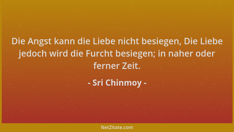 Sri Chinmoy - Die Angst kann die Liebe nicht besiegen, Die Liebe jedoch wird die Furcht besiegen; in naher oder ferner Zeit...