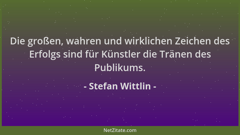 Stefan Wittlin - Die großen, wahren und wirklichen Zeichen des Erfolgs sind für Künstler die Tränen des Publikums....