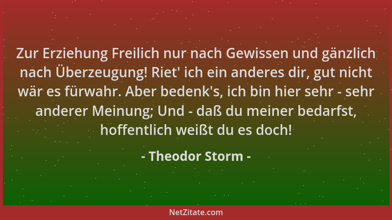 Theodor Storm - Zur Erziehung Freilich nur nach Gewissen und gänzlich nach Überzeugung! Riet ' ich ein anderes dir, gut nich...