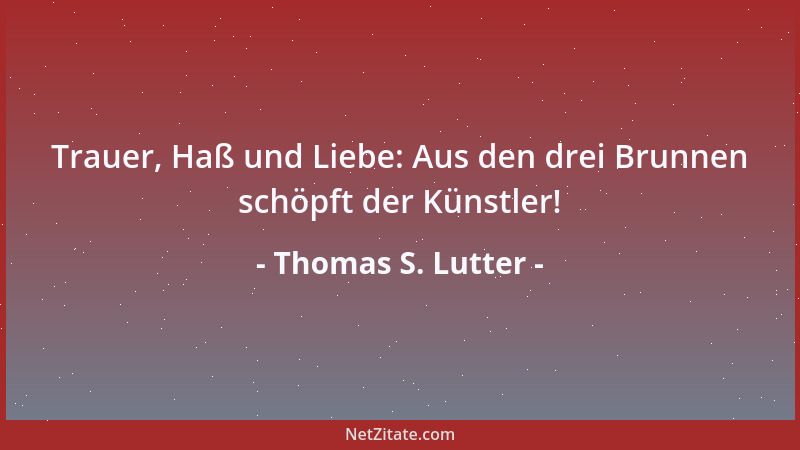 Thomas S. Lutter - Trauer, Haß und Liebe: Aus den drei Brunnen schöpft der Künstler!...