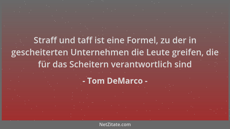 Tom DeMarco - Straff und taff ist eine Formel, zu der in gescheiterten Unternehmen die Leute greifen, die für das Scheitern...