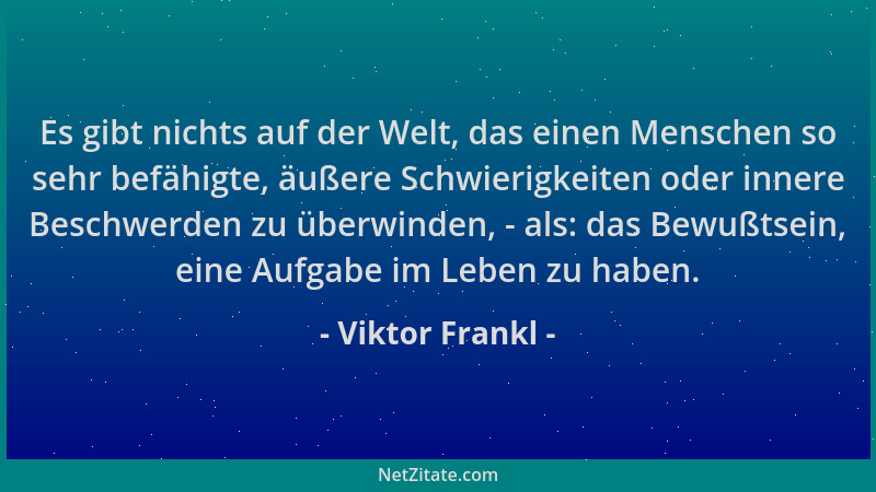 Viktor Frankl - Es gibt nichts auf der Welt, das einen Menschen so sehr befähigte, äußere Schwierigkeiten oder innere Besch...