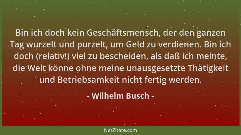 Wilhelm Busch - Bin ich doch kein Geschäftsmensch, der den ganzen Tag wurzelt und purzelt, um Geld zu verdienen. Bin ich do...