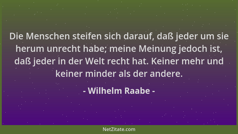 Wilhelm Raabe - Die Menschen steifen sich darauf, daß jeder um sie herum unrecht habe; meine Meinung jedoch ist, daß jeder...