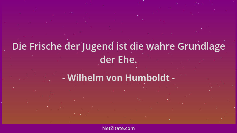 Wilhelm von Humboldt - Die Frische der Jugend ist die wahre Grundlage der Ehe....