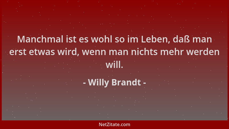 Willy Brandt - Manchmal ist es wohl so im Leben, daß man erst etwas wird, wenn man nichts mehr werden will....