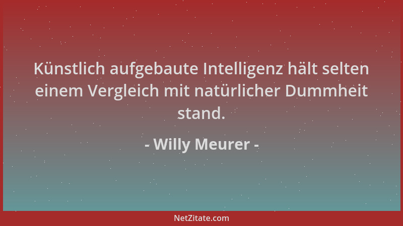 Willy Meurer - Künstlich aufgebaute Intelligenz hält selten einem Vergleich mit natürlicher Dummheit stand....