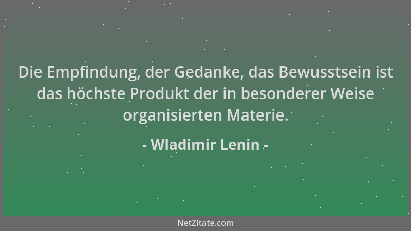 Wladimir Lenin - Die Empfindung, der Gedanke, das Bewusstsein ist das höchste Produkt der in besonderer Weise organisierten...