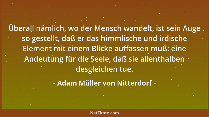 Adam Müller von Nitterdorf - Überall nämlich, wo der Mensch wandelt, ist sein Auge so gestellt, daß er das himmlische und i...
