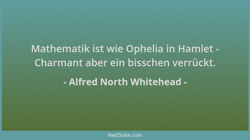 Alfred North Whitehead - Mathematik ist wie Ophelia in Hamlet - Charmant aber ein bisschen verrückt....