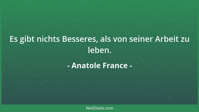 Anatole France - Es gibt nichts Besseres, als von seiner Arbeit zu leben....