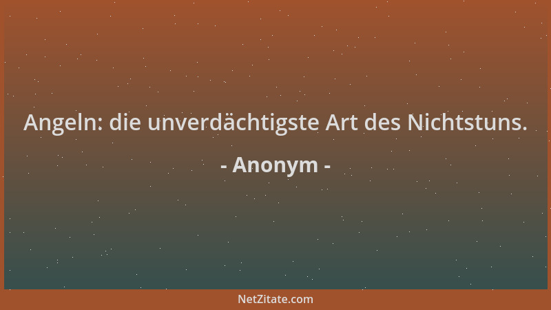Anonym - Angeln: die unverdächtigste Art des Nichtstuns....