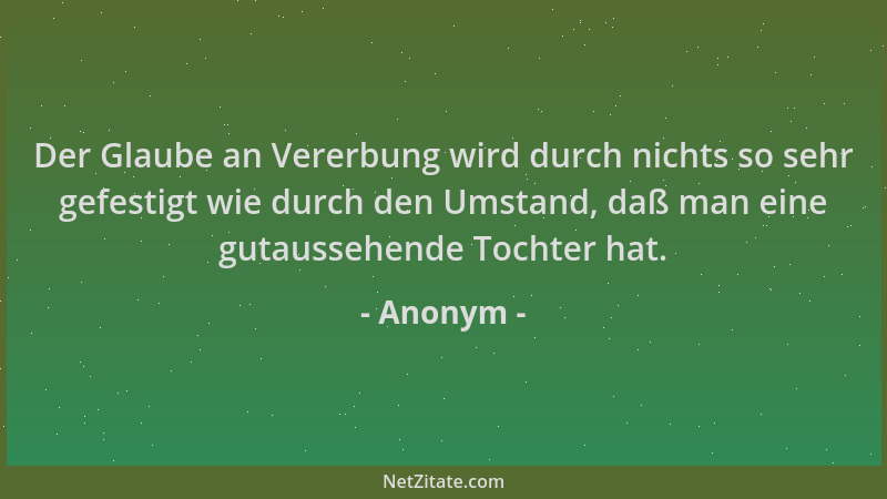 Anonym - Der Glaube an Vererbung wird durch nichts so sehr gefestigt wie durch den Umstand, daß man eine gutaussehende Toch...