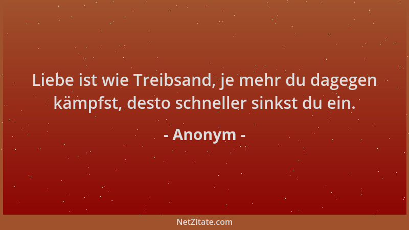 Anonym - Liebe ist wie Treibsand, je mehr du dagegen kämpfst, desto schneller sinkst du ein....