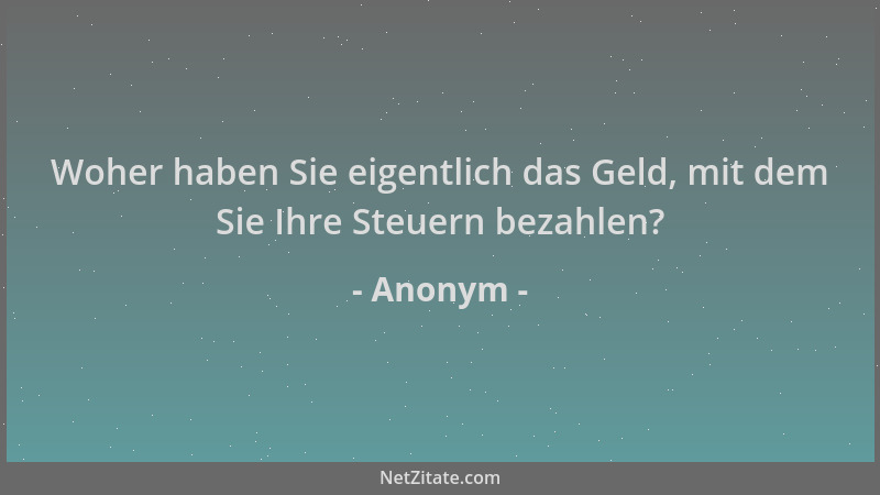 Anonym - Woher haben Sie eigentlich das Geld, mit dem Sie Ihre Steuern bezahlen?...