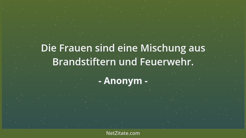 Anonym - Die Frauen sind eine Mischung aus Brandstiftern und Feuerwehr....