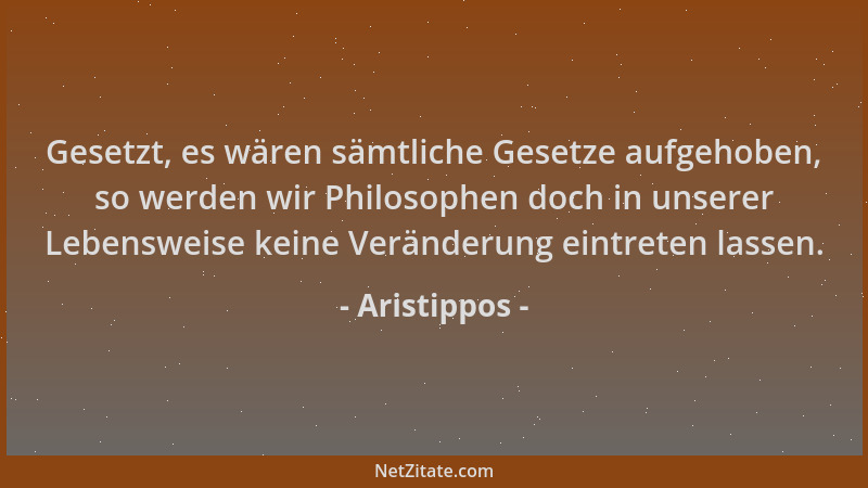 Aristippos - Gesetzt, es wären sämtliche Gesetze aufgehoben, so werden wir Philosophen doch in unserer Lebensweise keine Ve...