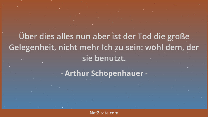 Arthur Schopenhauer - Über dies alles nun aber ist der Tod die große Gelegenheit, nicht mehr Ich zu sein: wohl dem, der sie...