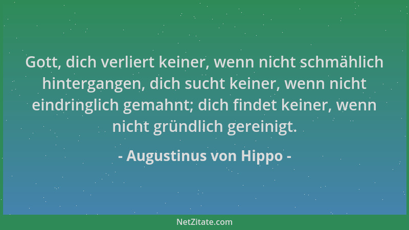 Augustinus von Hippo - Gott, dich verliert keiner, wenn nicht schmählich hintergangen, dich sucht keiner, wenn nicht eindri...