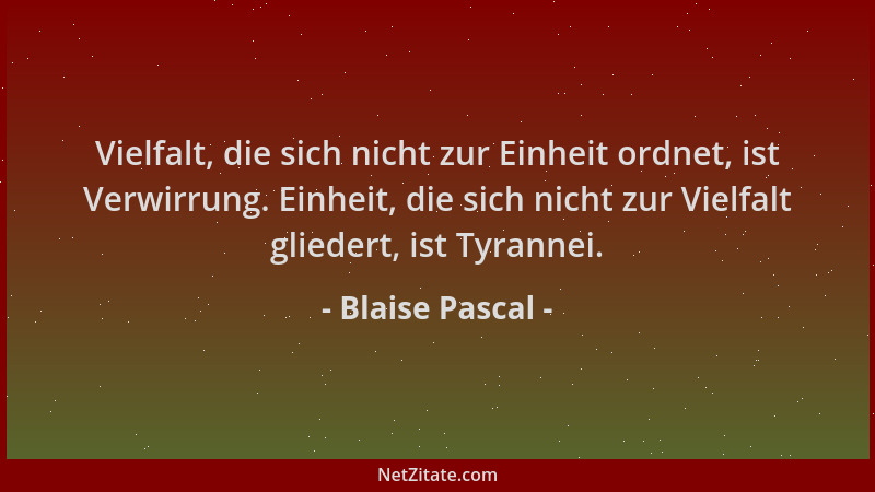 Blaise Pascal - Vielfalt, die sich nicht zur Einheit ordnet, ist Verwirrung. Einheit, die sich nicht zur Vielfalt gliedert,...