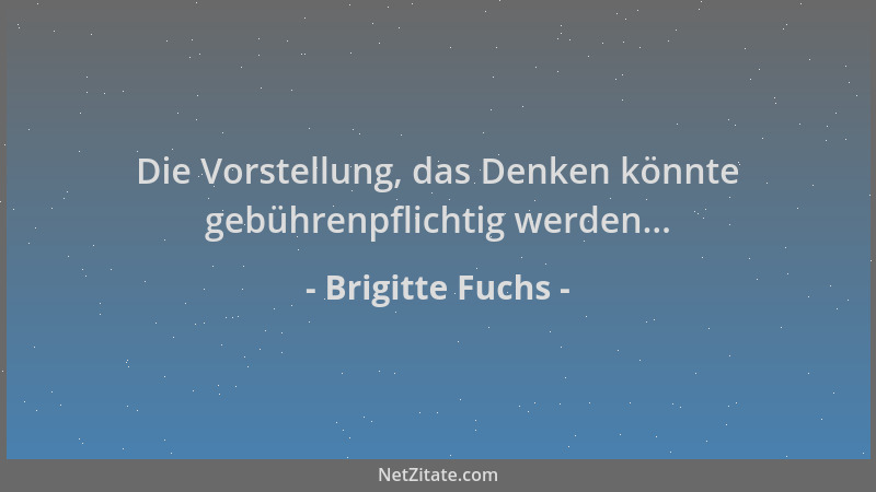 Brigitte Fuchs - Die Vorstellung, das Denken könnte gebührenpflichtig werden......