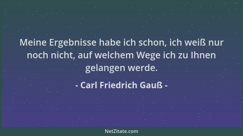 Carl Friedrich Gauß - Meine Ergebnisse habe ich schon, ich weiß nur noch nicht, auf welchem Wege ich zu Ihnen gelangen werd...