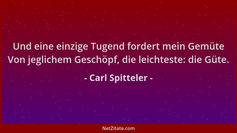 Carl Spitteler - Und eine einzige Tugend fordert mein Gemüte Von jeglichem Geschöpf, die leichteste: die Güte....