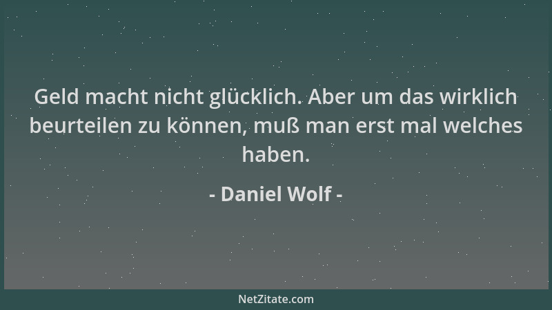 Daniel Wolf - Geld macht nicht glücklich. Aber um das wirklich beurteilen zu können, muß man erst mal welches haben....