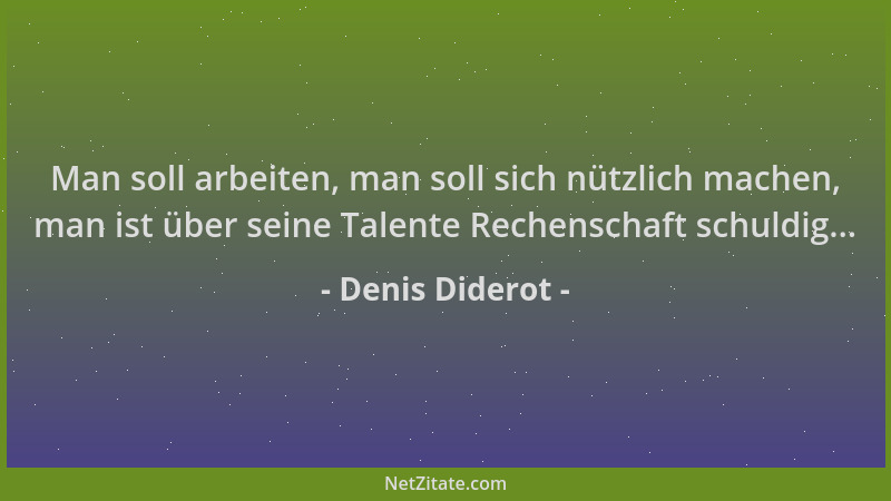 Denis Diderot - Man soll arbeiten, man soll sich nützlich machen, man ist über seine Talente Rechenschaft schuldig......