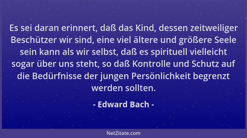 Edward Bach - Es sei daran erinnert, daß das Kind, dessen zeitweiliger Beschützer wir sind, eine viel ältere und größere Se...