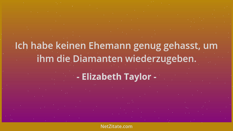 Elizabeth Taylor - Ich habe keinen Ehemann genug gehasst, um ihm die Diamanten wiederzugeben....