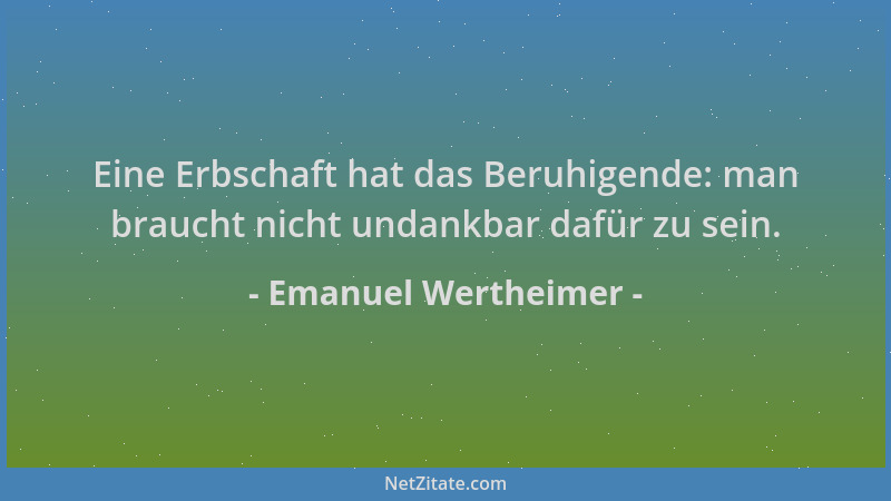 Emanuel Wertheimer - Eine Erbschaft hat das Beruhigende: man braucht nicht undankbar dafür zu sein....