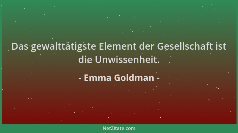 Emma Goldman - Das gewalttätigste Element der Gesellschaft ist die Unwissenheit....