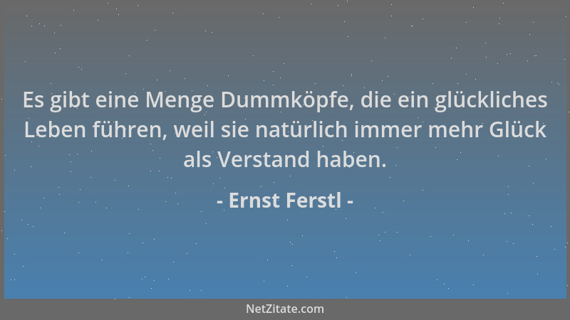 Ernst Ferstl - Es gibt eine Menge Dummköpfe, die ein glückliches Leben führen, weil sie natürlich immer mehr Glück als Vers...