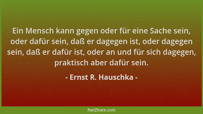 Ernst R. Hauschka - Ein Mensch kann gegen oder für eine Sache sein, oder dafür sein, daß er dagegen ist, oder dagegen sein,...