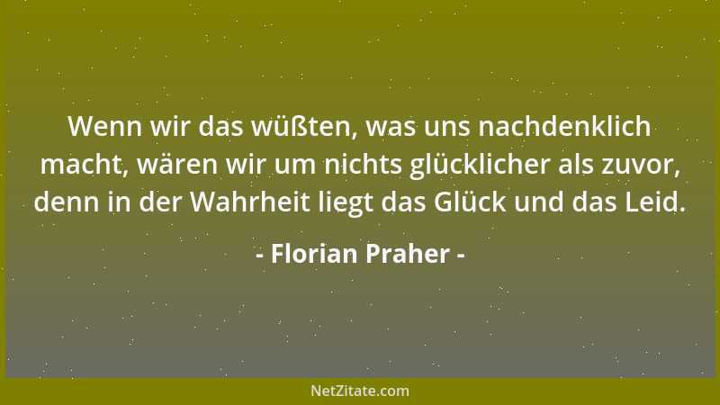 Florian Praher - Wenn wir das wüßten, was uns nachdenklich macht, wären wir um nichts glücklicher als zuvor, denn in der Wa...
