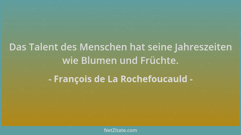 François de La Rochefoucauld - Das Talent des Menschen hat seine Jahreszeiten wie Blumen und Früchte....