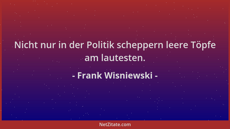 Frank Wisniewski - Nicht nur in der Politik scheppern leere Töpfe am lautesten....