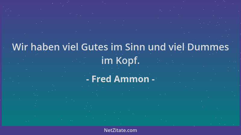 Fred Ammon - Wir haben viel Gutes im Sinn und viel Dummes im Kopf....