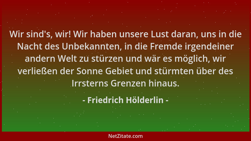 Friedrich Hölderlin - Wir sind 's, wir! Wir haben unsere Lust daran, uns in die Nacht des Unbekannten, in die Fremde irgende...