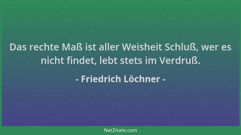Friedrich Löchner - Das rechte Maß ist aller Weisheit Schluß, wer es nicht findet, lebt stets im Verdruß....