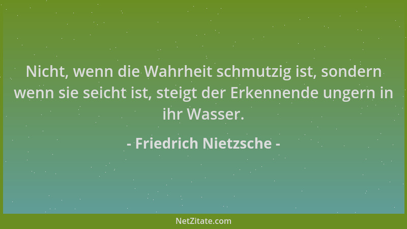 Friedrich Nietzsche - Nicht, wenn die Wahrheit schmutzig ist, sondern wenn sie seicht ist, steigt der Erkennende ungern in...