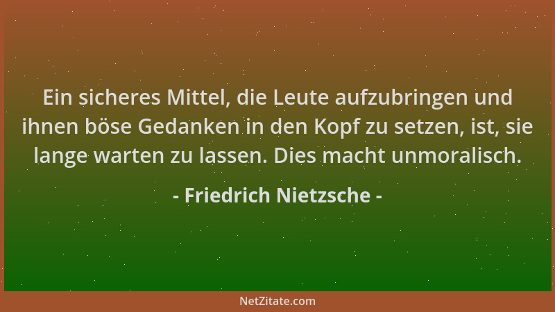Friedrich Nietzsche - Ein sicheres Mittel, die Leute aufzubringen und ihnen böse Gedanken in den Kopf zu setzen, ist, sie l...