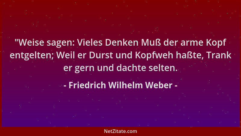 Friedrich Wilhelm Weber -  "Weise sagen: Vieles Denken Muß der arme Kopf entgelten; Weil er Durst und Kopfweh haßte, Trank e...