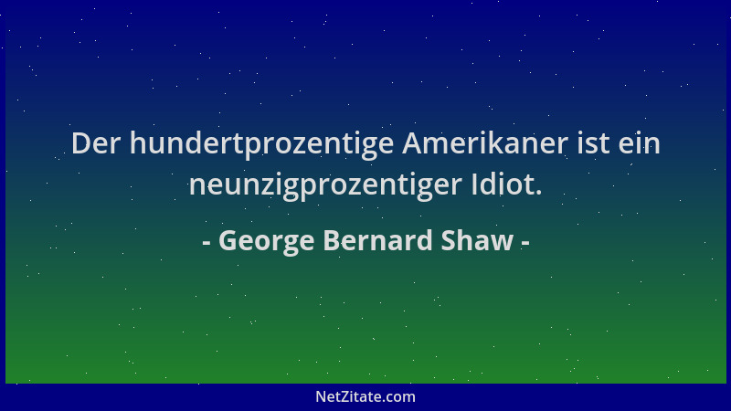 George Bernard Shaw - Der hundertprozentige Amerikaner ist ein neunzigprozentiger Idiot....