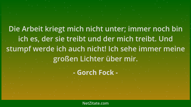 Gorch Fock - Die Arbeit kriegt mich nicht unter; immer noch bin ich es, der sie treibt und der mich treibt. Und stumpf werd...
